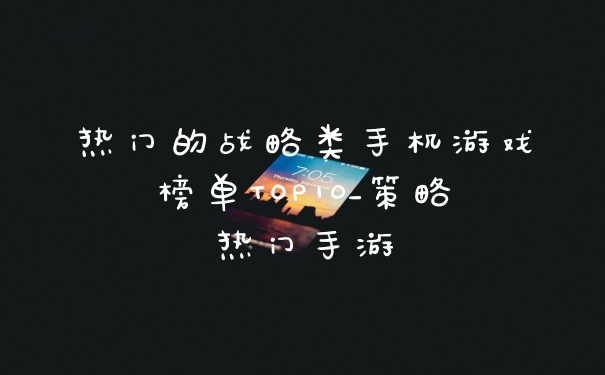 热门的战略类手机游戏榜单TOP10_策略热门手游