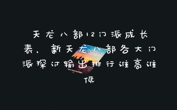 天龙八部12门派成长表，新天龙八部各大门派探讨输出排行谁高谁低