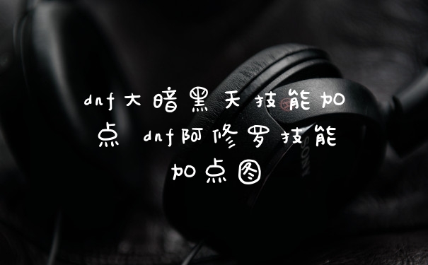 dnf大暗黑天技能加点 dnf阿修罗技能加点图