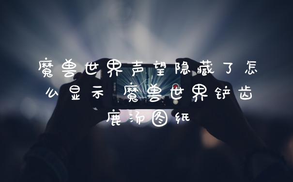 魔兽世界声望隐藏了怎么显示 魔兽世界铲齿鹿汤图纸