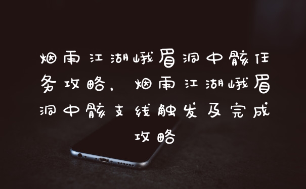 烟雨江湖峨眉洞中骸任务攻略,烟雨江湖峨眉洞中骸支线触发及完成攻略