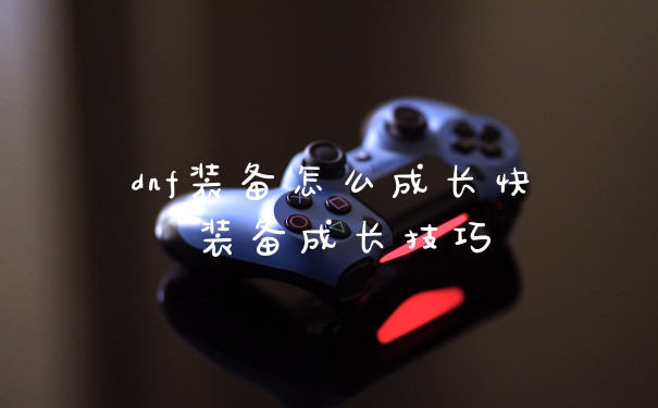 dnf装备怎么成长快 装备成长技巧