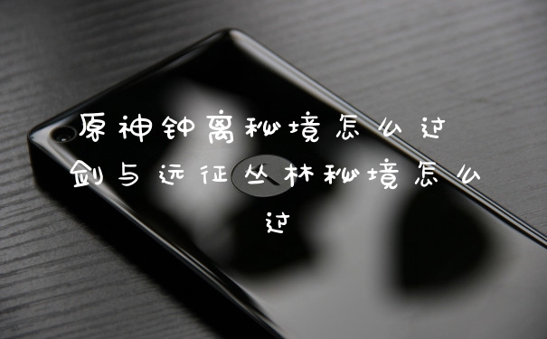 原神钟离秘境怎么过 剑与远征丛林秘境怎么过