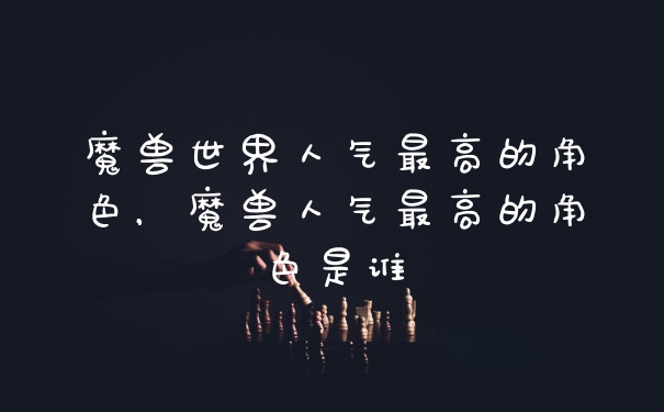 魔兽世界人气最高的角色，魔兽人气最高的角色是谁