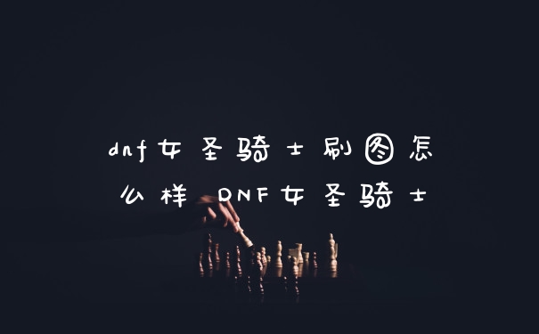 dnf女圣骑士刷图怎么样 DNF女圣骑士