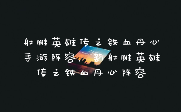 射雕英雄传之铁血丹心手游阵容，新射雕英雄传之铁血丹心阵容
