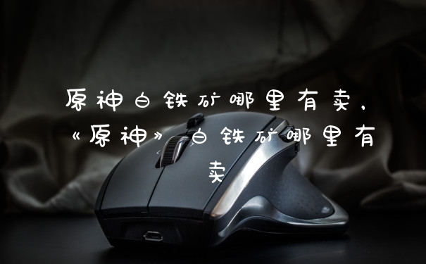 原神白铁矿哪里有卖，《原神》白铁矿哪里有卖