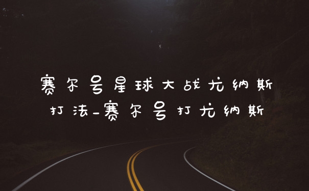赛尔号星球大战尤纳斯打法_赛尔号打尤纳斯