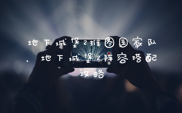 地下城堡2推图国家队，地下城堡2阵容搭配攻略