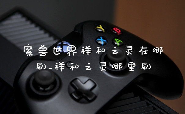 魔兽世界祥和之灵在哪刷_祥和之灵哪里刷