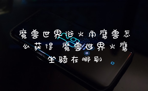 魔兽世界浴火角鹰兽怎么获得 魔兽世界火鹰坐骑在哪刷