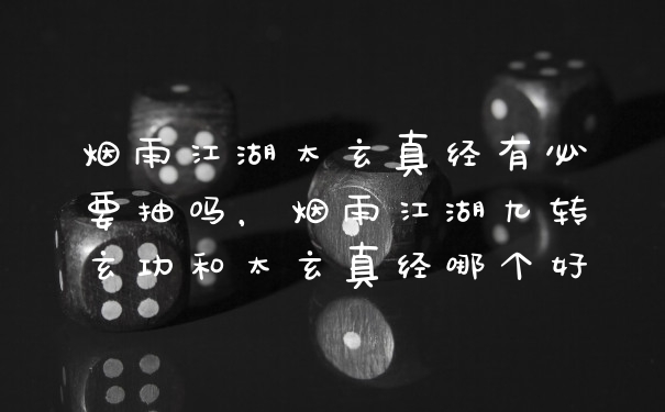 烟雨江湖太玄真经有必要抽吗，烟雨江湖九转玄功和太玄真经哪个好