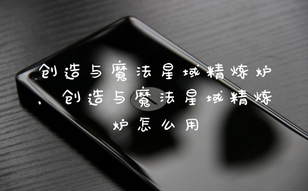 创造与魔法星域精炼炉，创造与魔法星域精炼炉怎么用