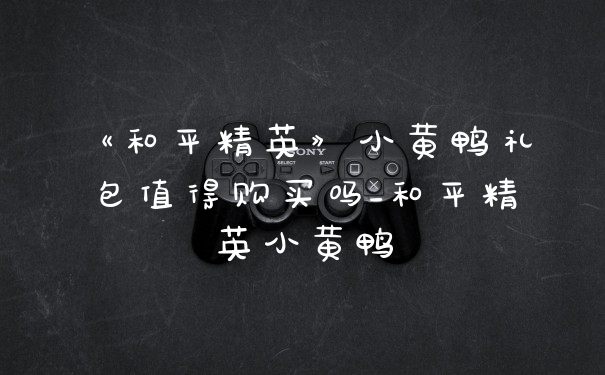 《和平精英》小黄鸭礼包值得购买吗_和平精英小黄鸭