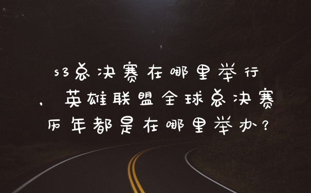 s3总决赛在哪里举行，英雄联盟全球总决赛历年都是在哪里举办？