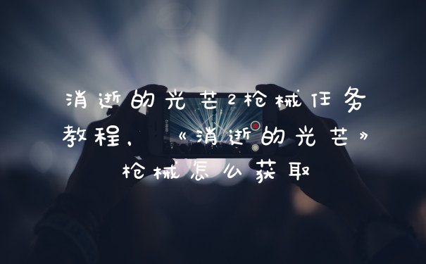 消逝的光芒2枪械任务教程，《消逝的光芒》枪械怎么获取