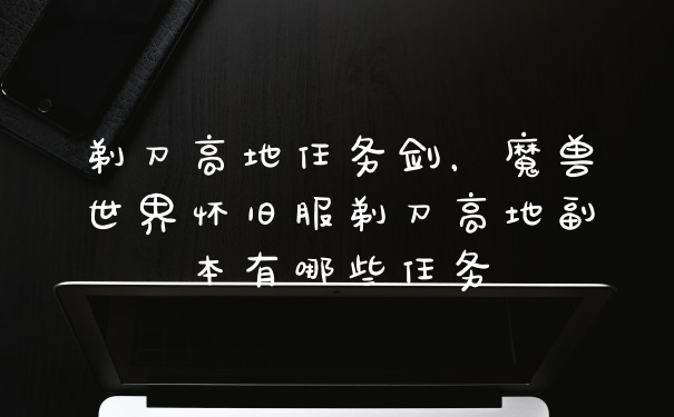 剃刀高地任务剑，魔兽世界怀旧服剃刀高地副本有哪些任务
