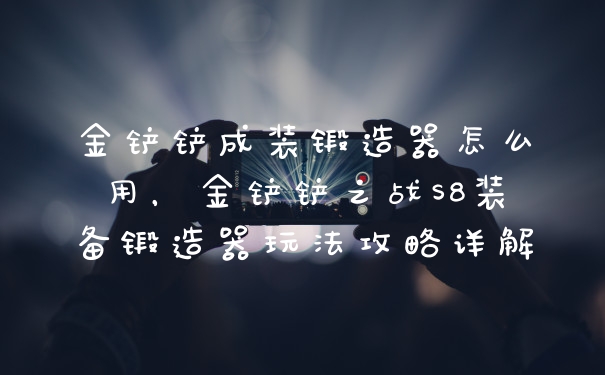 金铲铲成装锻造器怎么用，金铲铲之战S8装备锻造器玩法攻略详解