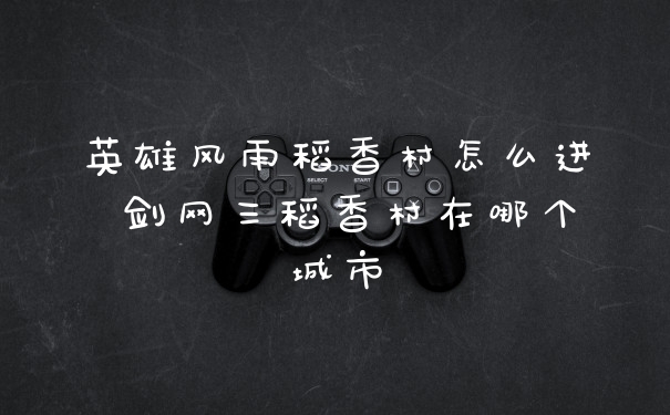 英雄风雨稻香村怎么进 剑网三稻香村在哪个城市
