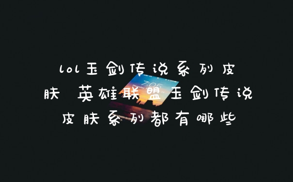 lol玉剑传说系列皮肤 英雄联盟玉剑传说皮肤系列都有哪些