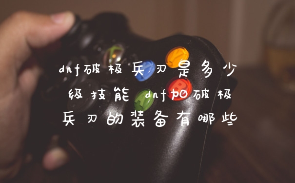 dnf破极兵刃是多少级技能 dnf加破极兵刃的装备有哪些