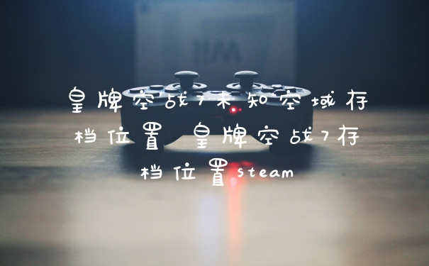皇牌空战7未知空域存档位置 皇牌空战7存档位置steam