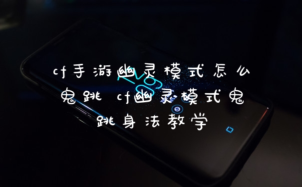 cf手游幽灵模式怎么鬼跳 cf幽灵模式鬼跳身法教学