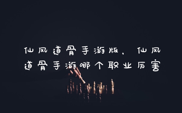 仙风道骨手游版,仙风道骨手游哪个职业厉害