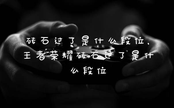 砖石过了是什么段位，王者荣耀砖石过了是什么段位
