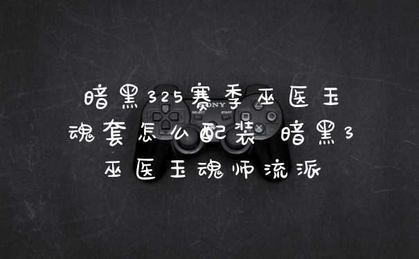 暗黑325赛季巫医玉魂套怎么配装 暗黑3巫医玉魂师流派