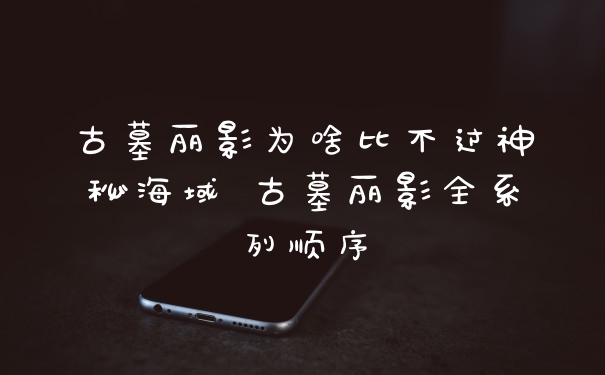 古墓丽影为啥比不过神秘海域 古墓丽影全系列顺序