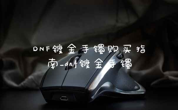 DNF镀金手镯购买指南_dnf镀金手镯