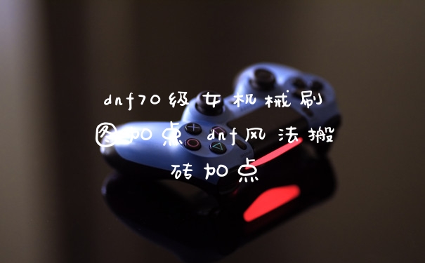 dnf70级女机械刷图加点 dnf风法搬砖加点
