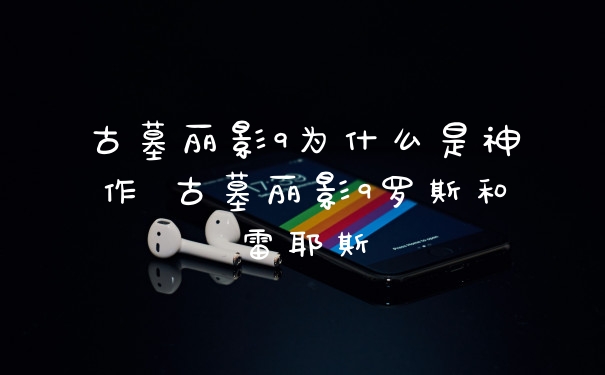 古墓丽影9为什么是神作 古墓丽影9罗斯和雷耶斯