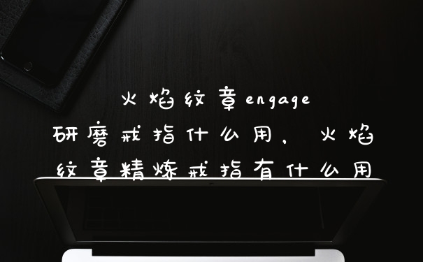 火焰纹章engage研磨戒指什么用，火焰纹章精炼戒指有什么用