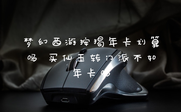 梦幻西游按揭年卡划算吗 买仙玉转门派不如年卡吗