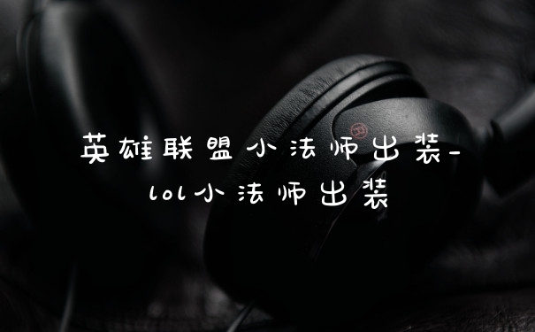 英雄联盟小法师出装_lol小法师出装
