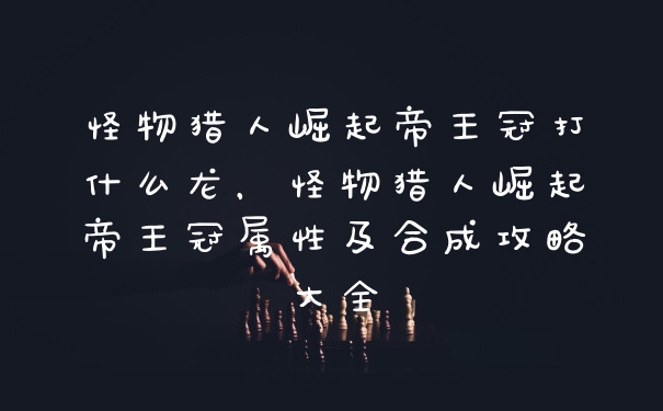 怪物猎人崛起帝王冠打什么龙，怪物猎人崛起帝王冠属性及合成攻略大全