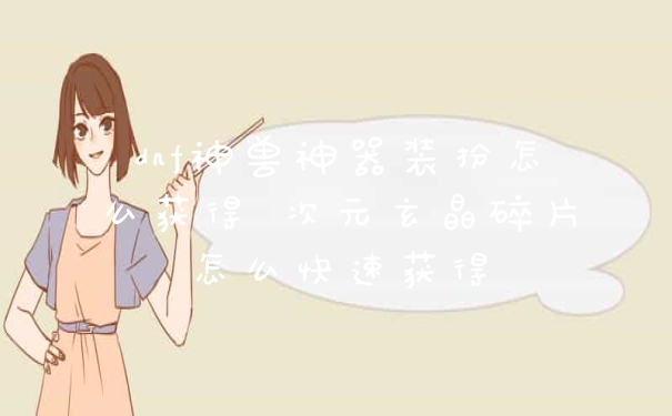 dnf神兽神器装扮怎么获得 次元玄晶碎片怎么快速获得