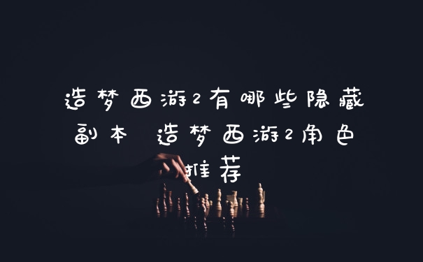 造梦西游2有哪些隐藏副本 造梦西游2角色推荐
