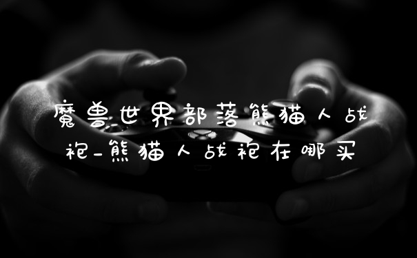 魔兽世界部落熊猫人战袍_熊猫人战袍在哪买