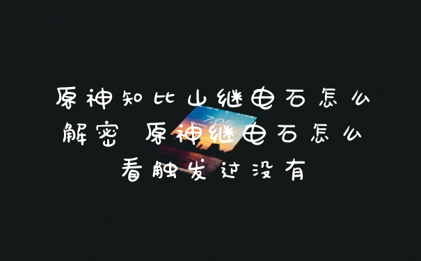 原神知比山继电石怎么解密 原神继电石怎么看触发过没有