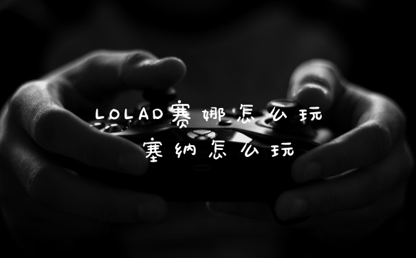 LOLAD赛娜怎么玩 塞纳怎么玩
