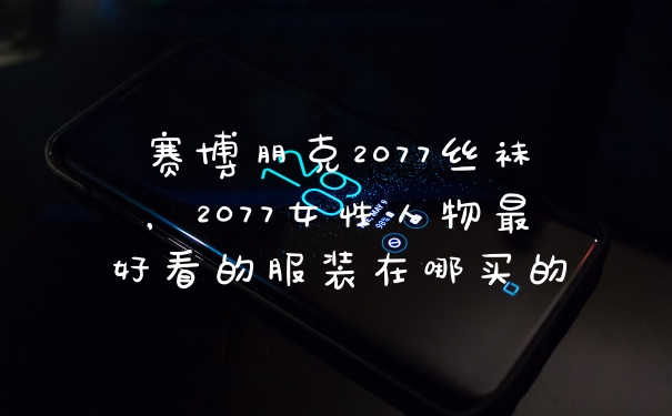 赛博朋克2077丝袜，2077女性人物最好看的服装在哪买的