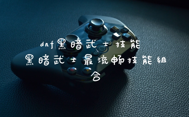 dnf黑暗武士技能 黑暗武士最流畅技能组合