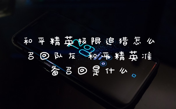 和平精英极限追猎怎么召回队友 和平精英准备召回是什么