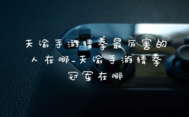 天谕手游猜拳最厉害的人在哪_天谕手游猜拳冠军在哪