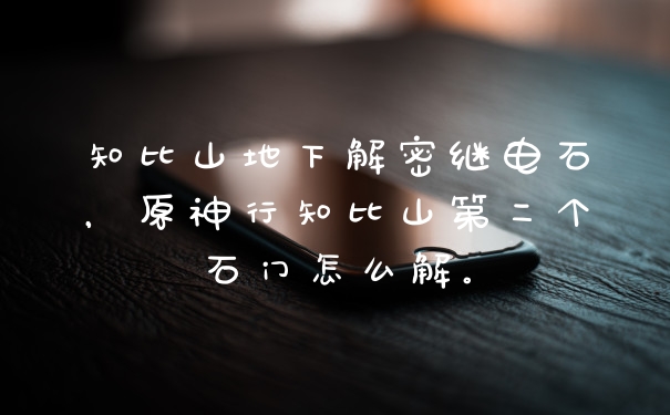 知比山地下解密继电石，原神行知比山第二个石门怎么解。