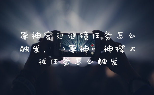 原神穿过谜镜任务怎么触发，《原神》神樱大祓任务怎么触发