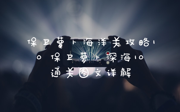 保卫萝卜海洋关攻略10 保卫萝卜深海10通关图文详解